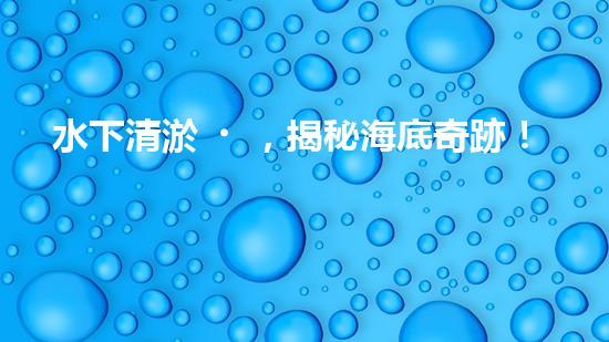水下清淤，揭秘海底奇跡！